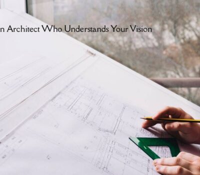 Tips for Selecting an Architect Who Understands Your Vision